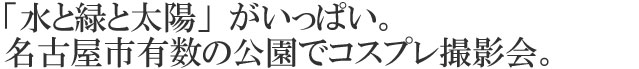 「水と緑と太陽」がいっぱい。名古屋市有数の公園でコスプレ撮影会。